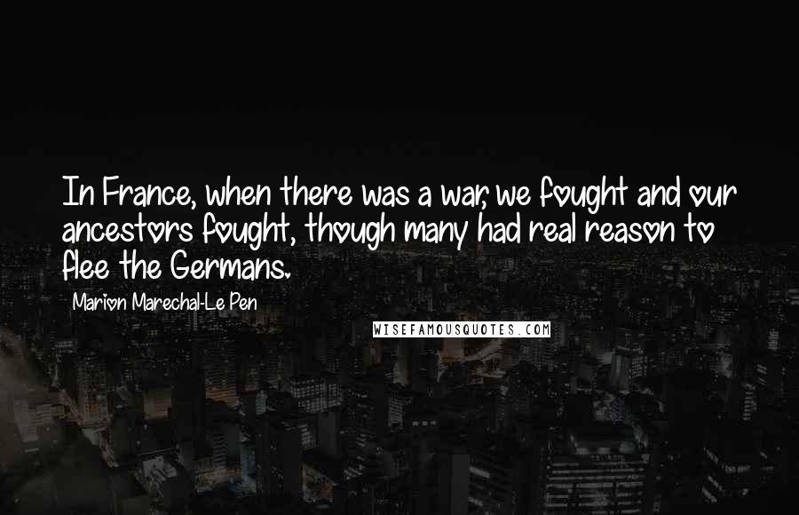 Marion Marechal-Le Pen Quotes: In France, when there was a war, we fought and our ancestors fought, though many had real reason to flee the Germans.