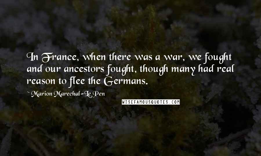 Marion Marechal-Le Pen Quotes: In France, when there was a war, we fought and our ancestors fought, though many had real reason to flee the Germans.
