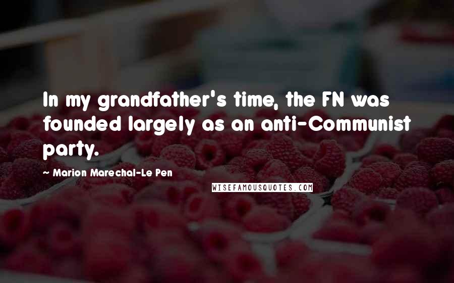 Marion Marechal-Le Pen Quotes: In my grandfather's time, the FN was founded largely as an anti-Communist party.