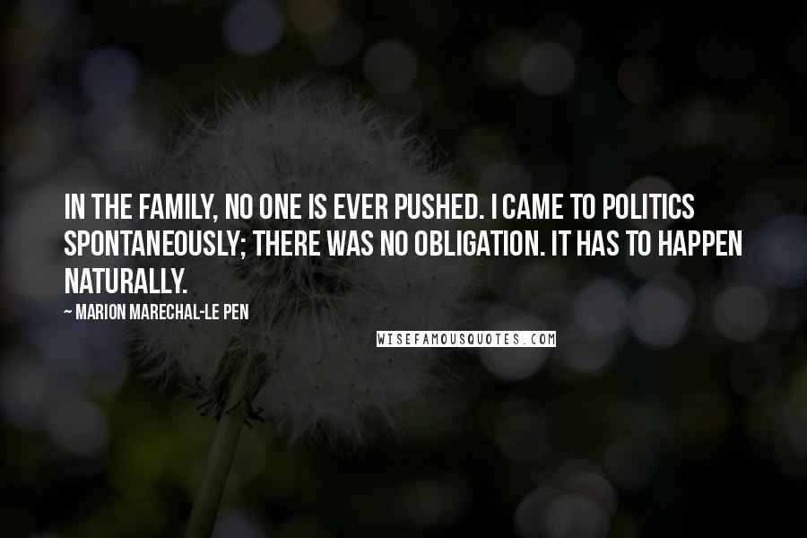 Marion Marechal-Le Pen Quotes: In the family, no one is ever pushed. I came to politics spontaneously; there was no obligation. It has to happen naturally.