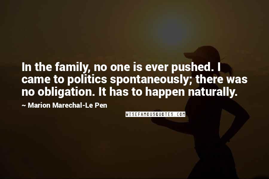 Marion Marechal-Le Pen Quotes: In the family, no one is ever pushed. I came to politics spontaneously; there was no obligation. It has to happen naturally.