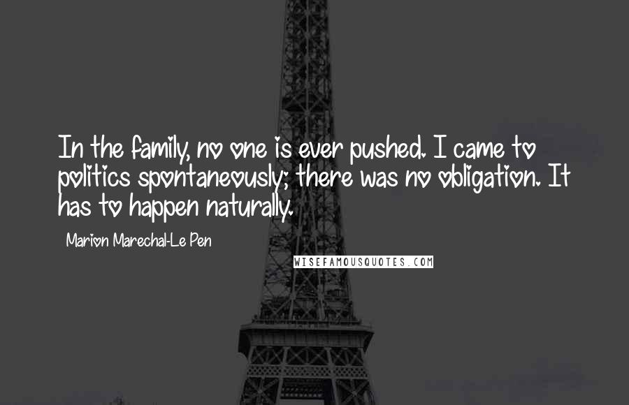 Marion Marechal-Le Pen Quotes: In the family, no one is ever pushed. I came to politics spontaneously; there was no obligation. It has to happen naturally.