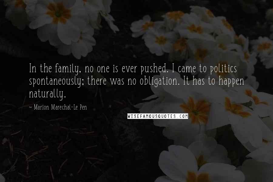 Marion Marechal-Le Pen Quotes: In the family, no one is ever pushed. I came to politics spontaneously; there was no obligation. It has to happen naturally.