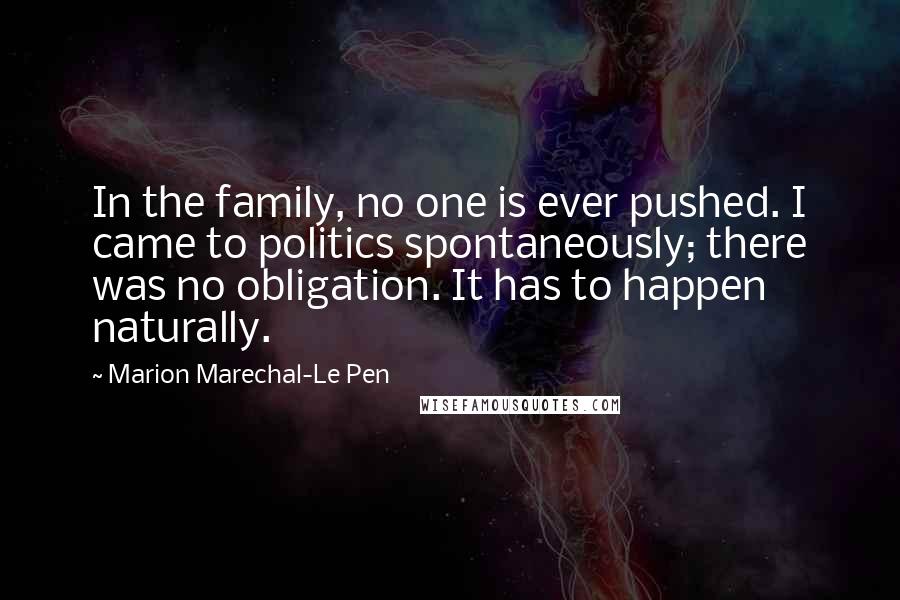 Marion Marechal-Le Pen Quotes: In the family, no one is ever pushed. I came to politics spontaneously; there was no obligation. It has to happen naturally.