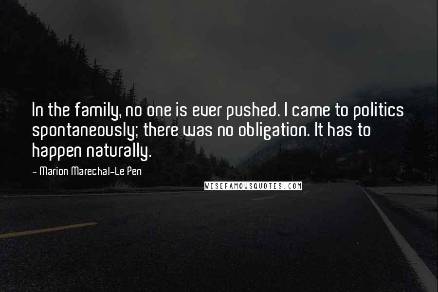 Marion Marechal-Le Pen Quotes: In the family, no one is ever pushed. I came to politics spontaneously; there was no obligation. It has to happen naturally.