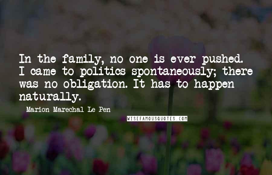 Marion Marechal-Le Pen Quotes: In the family, no one is ever pushed. I came to politics spontaneously; there was no obligation. It has to happen naturally.
