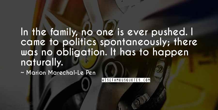 Marion Marechal-Le Pen Quotes: In the family, no one is ever pushed. I came to politics spontaneously; there was no obligation. It has to happen naturally.