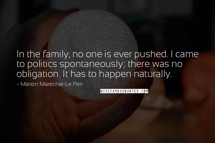 Marion Marechal-Le Pen Quotes: In the family, no one is ever pushed. I came to politics spontaneously; there was no obligation. It has to happen naturally.