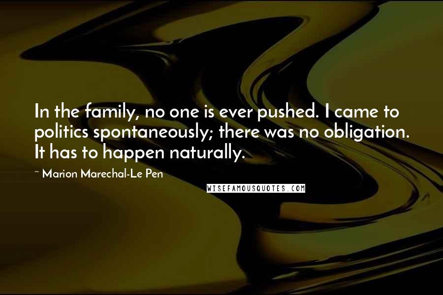 Marion Marechal-Le Pen Quotes: In the family, no one is ever pushed. I came to politics spontaneously; there was no obligation. It has to happen naturally.