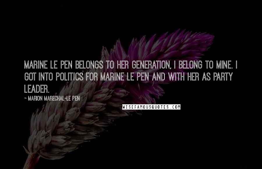 Marion Marechal-Le Pen Quotes: Marine Le Pen belongs to her generation, I belong to mine. I got into politics for Marine Le Pen and with her as party leader.