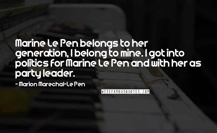 Marion Marechal-Le Pen Quotes: Marine Le Pen belongs to her generation, I belong to mine. I got into politics for Marine Le Pen and with her as party leader.