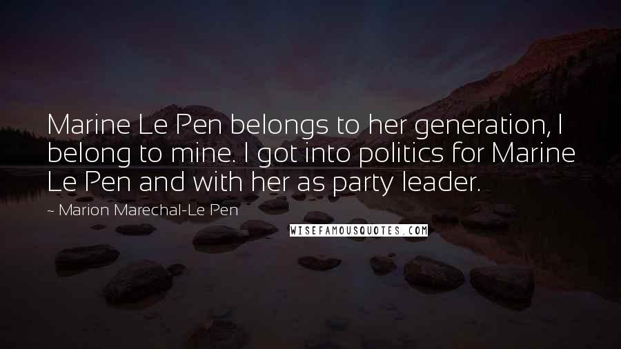 Marion Marechal-Le Pen Quotes: Marine Le Pen belongs to her generation, I belong to mine. I got into politics for Marine Le Pen and with her as party leader.