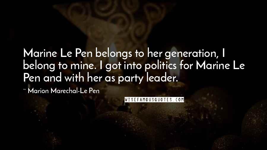 Marion Marechal-Le Pen Quotes: Marine Le Pen belongs to her generation, I belong to mine. I got into politics for Marine Le Pen and with her as party leader.