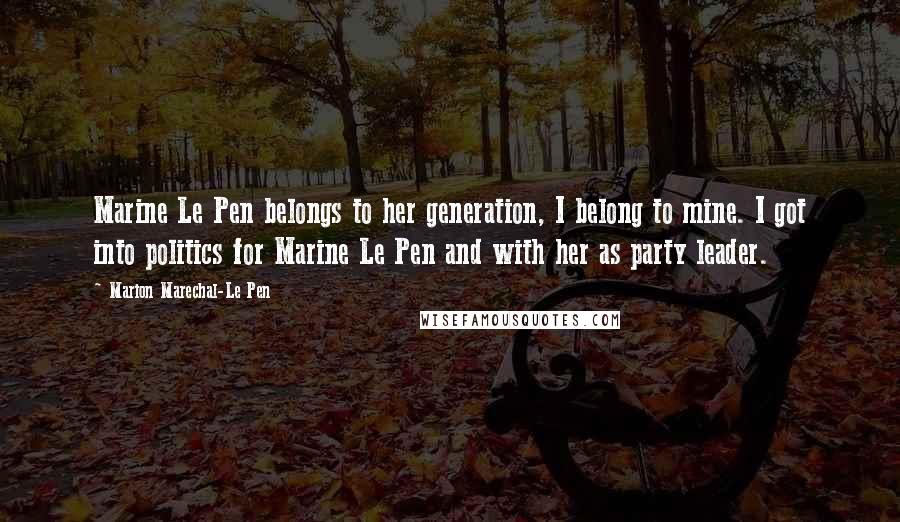 Marion Marechal-Le Pen Quotes: Marine Le Pen belongs to her generation, I belong to mine. I got into politics for Marine Le Pen and with her as party leader.