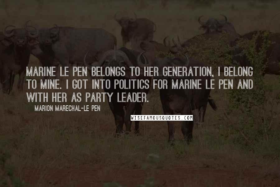 Marion Marechal-Le Pen Quotes: Marine Le Pen belongs to her generation, I belong to mine. I got into politics for Marine Le Pen and with her as party leader.