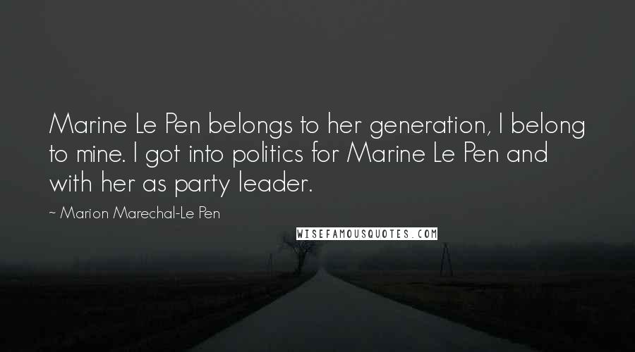 Marion Marechal-Le Pen Quotes: Marine Le Pen belongs to her generation, I belong to mine. I got into politics for Marine Le Pen and with her as party leader.