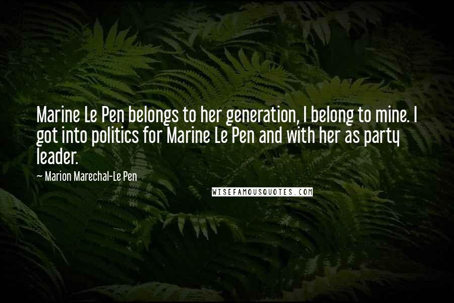 Marion Marechal-Le Pen Quotes: Marine Le Pen belongs to her generation, I belong to mine. I got into politics for Marine Le Pen and with her as party leader.