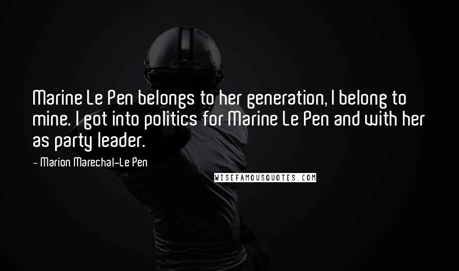 Marion Marechal-Le Pen Quotes: Marine Le Pen belongs to her generation, I belong to mine. I got into politics for Marine Le Pen and with her as party leader.