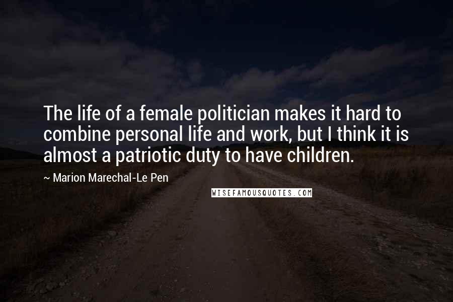 Marion Marechal-Le Pen Quotes: The life of a female politician makes it hard to combine personal life and work, but I think it is almost a patriotic duty to have children.