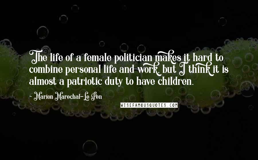 Marion Marechal-Le Pen Quotes: The life of a female politician makes it hard to combine personal life and work, but I think it is almost a patriotic duty to have children.