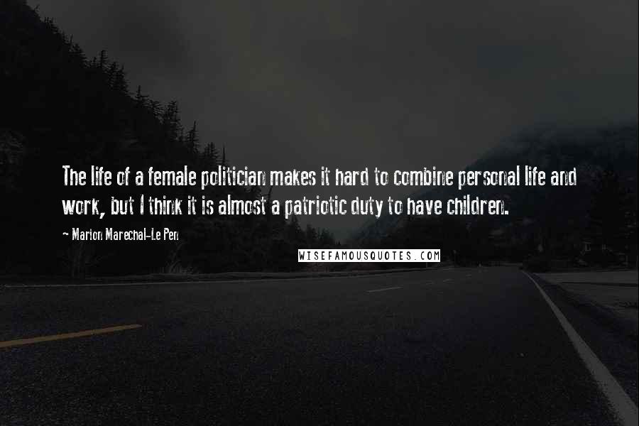 Marion Marechal-Le Pen Quotes: The life of a female politician makes it hard to combine personal life and work, but I think it is almost a patriotic duty to have children.