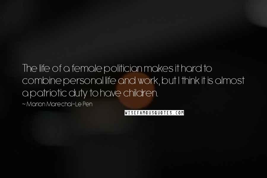 Marion Marechal-Le Pen Quotes: The life of a female politician makes it hard to combine personal life and work, but I think it is almost a patriotic duty to have children.