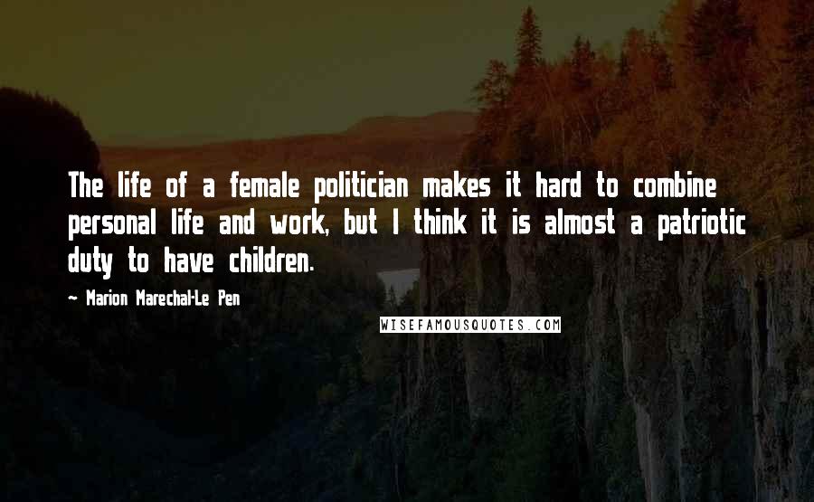 Marion Marechal-Le Pen Quotes: The life of a female politician makes it hard to combine personal life and work, but I think it is almost a patriotic duty to have children.