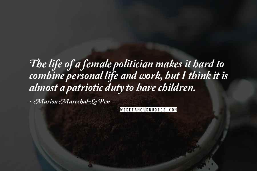 Marion Marechal-Le Pen Quotes: The life of a female politician makes it hard to combine personal life and work, but I think it is almost a patriotic duty to have children.
