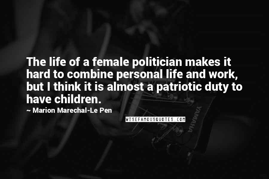 Marion Marechal-Le Pen Quotes: The life of a female politician makes it hard to combine personal life and work, but I think it is almost a patriotic duty to have children.