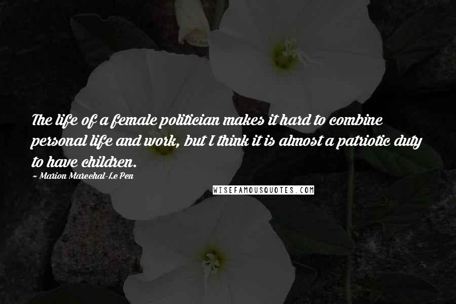 Marion Marechal-Le Pen Quotes: The life of a female politician makes it hard to combine personal life and work, but I think it is almost a patriotic duty to have children.