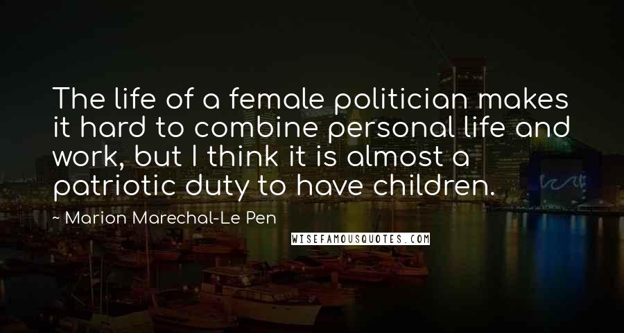 Marion Marechal-Le Pen Quotes: The life of a female politician makes it hard to combine personal life and work, but I think it is almost a patriotic duty to have children.