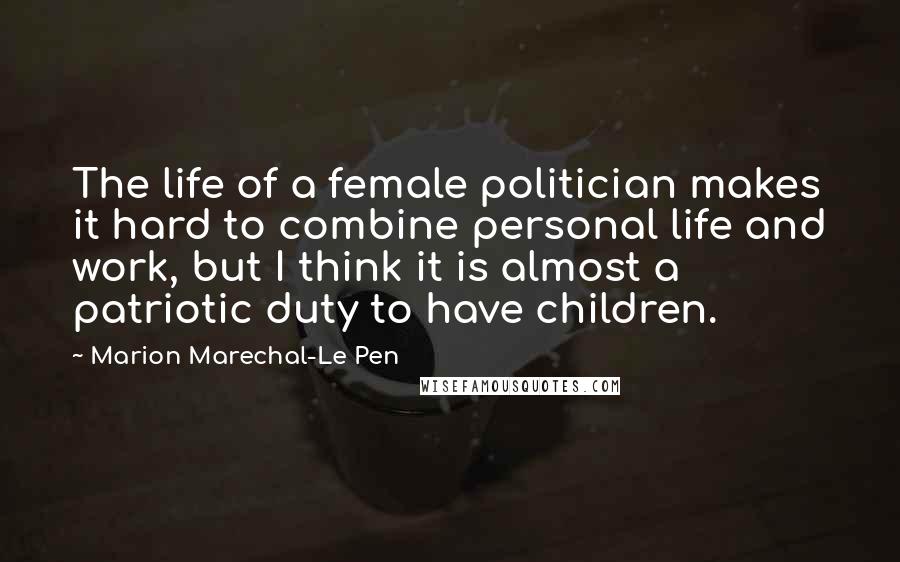 Marion Marechal-Le Pen Quotes: The life of a female politician makes it hard to combine personal life and work, but I think it is almost a patriotic duty to have children.