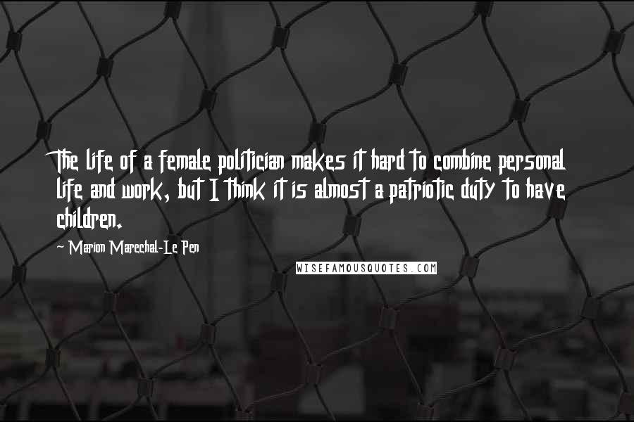 Marion Marechal-Le Pen Quotes: The life of a female politician makes it hard to combine personal life and work, but I think it is almost a patriotic duty to have children.