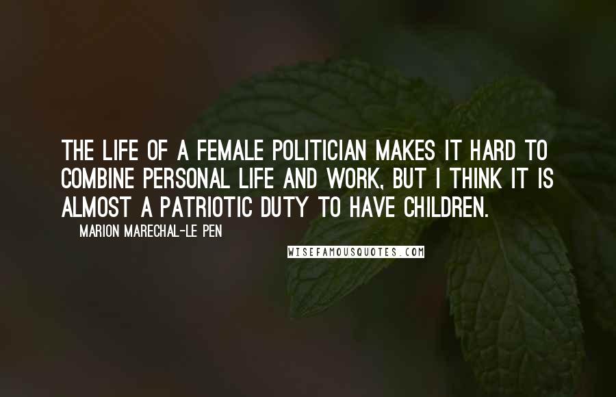 Marion Marechal-Le Pen Quotes: The life of a female politician makes it hard to combine personal life and work, but I think it is almost a patriotic duty to have children.