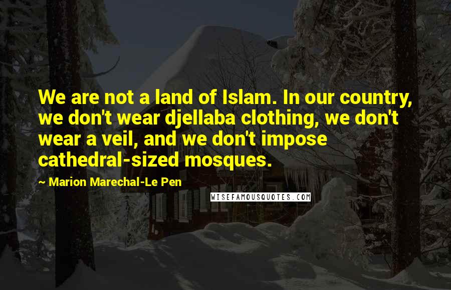 Marion Marechal-Le Pen Quotes: We are not a land of Islam. In our country, we don't wear djellaba clothing, we don't wear a veil, and we don't impose cathedral-sized mosques.