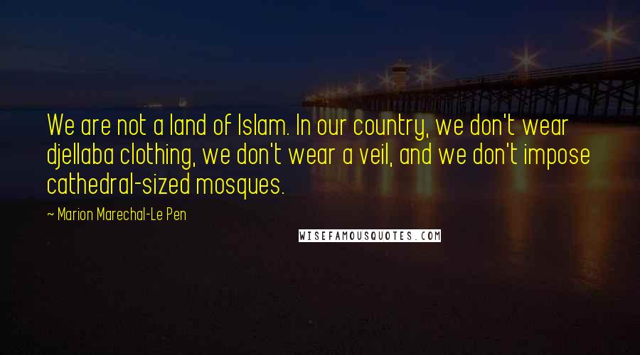 Marion Marechal-Le Pen Quotes: We are not a land of Islam. In our country, we don't wear djellaba clothing, we don't wear a veil, and we don't impose cathedral-sized mosques.