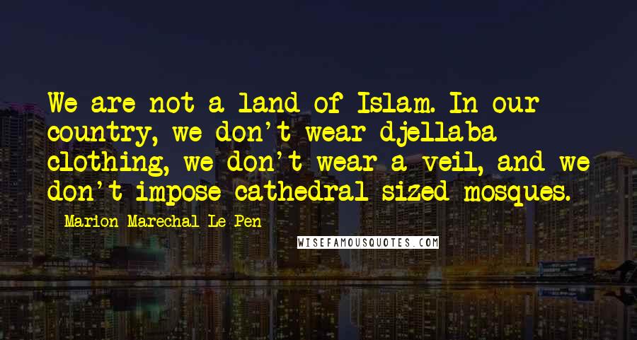 Marion Marechal-Le Pen Quotes: We are not a land of Islam. In our country, we don't wear djellaba clothing, we don't wear a veil, and we don't impose cathedral-sized mosques.