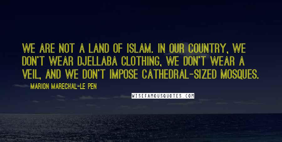 Marion Marechal-Le Pen Quotes: We are not a land of Islam. In our country, we don't wear djellaba clothing, we don't wear a veil, and we don't impose cathedral-sized mosques.