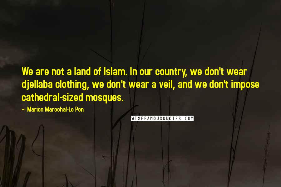 Marion Marechal-Le Pen Quotes: We are not a land of Islam. In our country, we don't wear djellaba clothing, we don't wear a veil, and we don't impose cathedral-sized mosques.