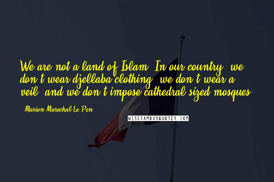 Marion Marechal-Le Pen Quotes: We are not a land of Islam. In our country, we don't wear djellaba clothing, we don't wear a veil, and we don't impose cathedral-sized mosques.