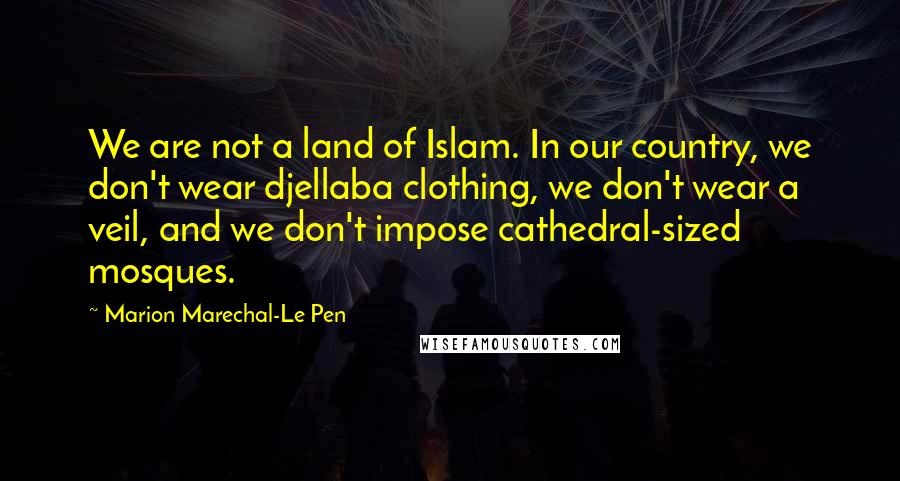 Marion Marechal-Le Pen Quotes: We are not a land of Islam. In our country, we don't wear djellaba clothing, we don't wear a veil, and we don't impose cathedral-sized mosques.
