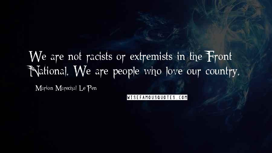 Marion Marechal-Le Pen Quotes: We are not racists or extremists in the Front National. We are people who love our country.