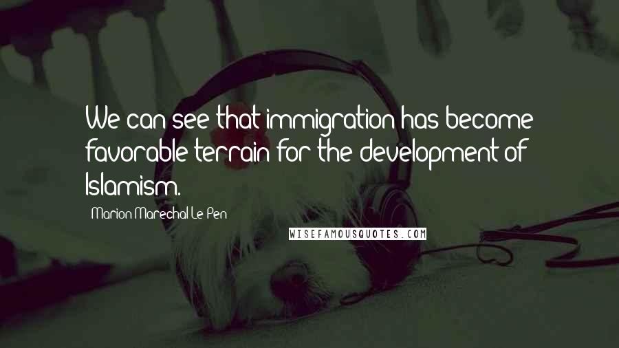 Marion Marechal-Le Pen Quotes: We can see that immigration has become favorable terrain for the development of Islamism.