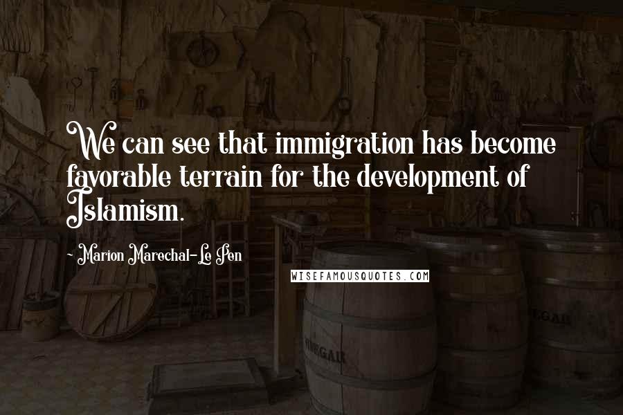 Marion Marechal-Le Pen Quotes: We can see that immigration has become favorable terrain for the development of Islamism.