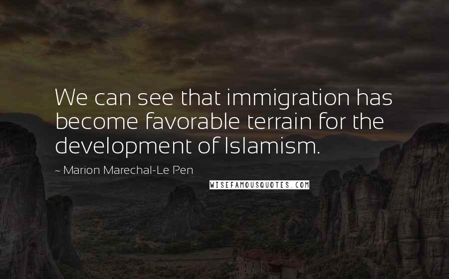 Marion Marechal-Le Pen Quotes: We can see that immigration has become favorable terrain for the development of Islamism.