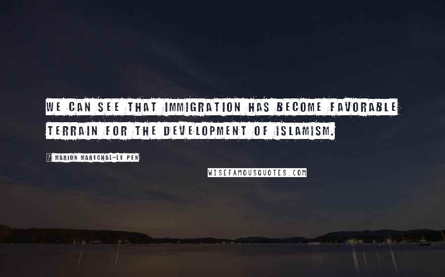 Marion Marechal-Le Pen Quotes: We can see that immigration has become favorable terrain for the development of Islamism.