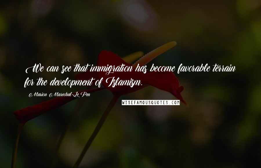 Marion Marechal-Le Pen Quotes: We can see that immigration has become favorable terrain for the development of Islamism.