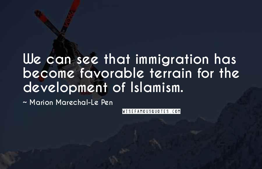 Marion Marechal-Le Pen Quotes: We can see that immigration has become favorable terrain for the development of Islamism.