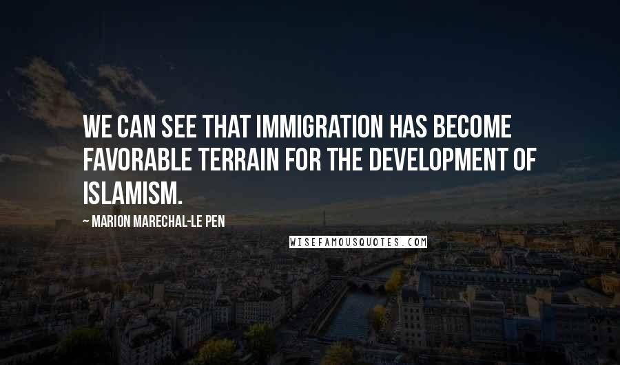 Marion Marechal-Le Pen Quotes: We can see that immigration has become favorable terrain for the development of Islamism.