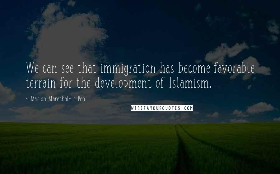 Marion Marechal-Le Pen Quotes: We can see that immigration has become favorable terrain for the development of Islamism.